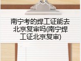 南宁考的焊工证能去北京复审吗(南宁焊工证北京复审)