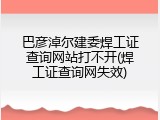 巴彦淖尔建委焊工证查询网站打不开(焊工证查询网失效)