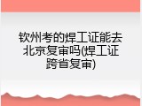 钦州考的焊工证能去北京复审吗(焊工证跨省复审)