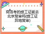 商洛考的焊工证能去北京复审吗(焊工证异地复审)