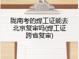 陇南考的焊工证能去北京复审吗(焊工证跨省复审)