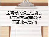 宝鸡考的焊工证能去北京复审吗(宝鸡焊工证北京复审)