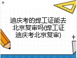 迪庆考的焊工证能去北京复审吗(焊工证迪庆考北京复审)