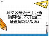 顺义区建委焊工证查询网站打不开(焊工证查询网站故障)