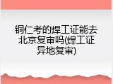 铜仁考的焊工证能去北京复审吗(焊工证异地复审)