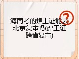 海南考的焊工证能去北京复审吗(焊工证跨省复审)