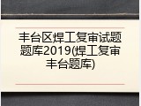 丰台区焊工复审试题题库2019(焊工复审丰台题库)