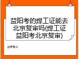 益阳考的焊工证能去北京复审吗(焊工证益阳考北京复审)