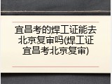 宜昌考的焊工证能去北京复审吗(焊工证宜昌考北京复审)