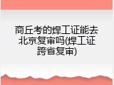 商丘考的焊工证能去北京复审吗(焊工证跨省复审)