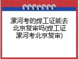 漯河考的焊工证能去北京复审吗(焊工证漯河考北京复审)