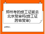 郑州考的焊工证能去北京复审吗(焊工证跨省复审)