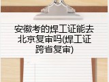 安徽考的焊工证能去北京复审吗(焊工证跨省复审)