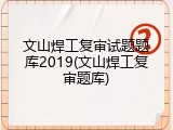 文山焊工复审试题题库2019(文山焊工复审题库)