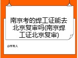 南京考的焊工证能去北京复审吗(南京焊工证北京复审)