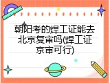 朝阳考的焊工证能去北京复审吗(焊工证京审可行)