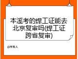 本溪考的焊工证能去北京复审吗(焊工证跨省复审)