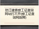 怒江建委焊工证查询网站打不开(焊工证查询网故障)