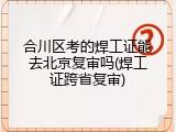 合川区考的焊工证能去北京复审吗(焊工证跨省复审)