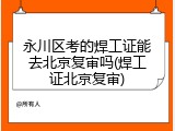 永川区考的焊工证能去北京复审吗(焊工证北京复审)