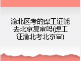 渝北区考的焊工证能去北京复审吗(焊工证渝北考北京审)
