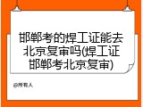 邯郸考的焊工证能去北京复审吗(焊工证邯郸考北京复审)