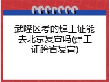 武隆区考的焊工证能去北京复审吗(焊工证跨省复审)