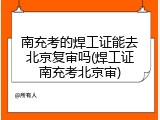 南充考的焊工证能去北京复审吗(焊工证南充考北京审)