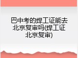 巴中考的焊工证能去北京复审吗(焊工证北京复审)