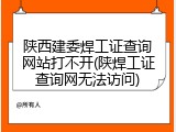 陕西建委焊工证查询网站打不开(陕焊工证查询网无法访问)