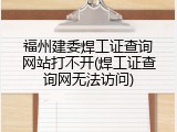 福州建委焊工证查询网站打不开(焊工证查询网无法访问)