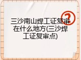 三沙南山焊工证复审在什么地方(三沙焊工证复审点)