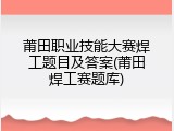 莆田职业技能大赛焊工题目及答案(莆田焊工赛题库)