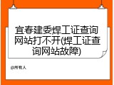 宜春建委焊工证查询网站打不开(焊工证查询网站故障)