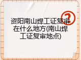 资阳南山焊工证复审在什么地方(南山焊工证复审地点)