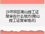 沙坪坝区南山焊工证复审在什么地方(南山焊工证复审地点)