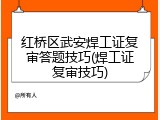 红桥区武安焊工证复审答题技巧(焊工证复审技巧)