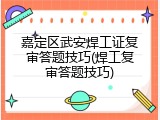 嘉定区武安焊工证复审答题技巧(焊工复审答题技巧)