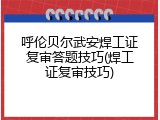呼伦贝尔武安焊工证复审答题技巧(焊工证复审技巧)