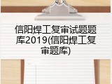 信阳焊工复审试题题库2019(信阳焊工复审题库)