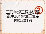 三门峡焊工复审试题题库2019(焊工复审题库2019)