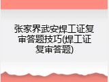 张家界武安焊工证复审答题技巧(焊工证复审答题)