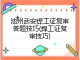池州武安焊工证复审答题技巧(焊工证复审技巧)