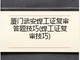 厦门武安焊工证复审答题技巧(焊工证复审技巧)