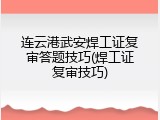 连云港武安焊工证复审答题技巧(焊工证复审技巧)