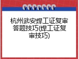杭州武安焊工证复审答题技巧(焊工证复审技巧)