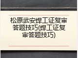 松原武安焊工证复审答题技巧(焊工证复审答题技巧)