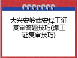 大兴安岭武安焊工证复审答题技巧(焊工证复审技巧)