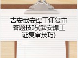 吉安武安焊工证复审答题技巧(武安焊工证复审技巧)
