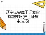 辽宁武安焊工证复审答题技巧(焊工证复审技巧)